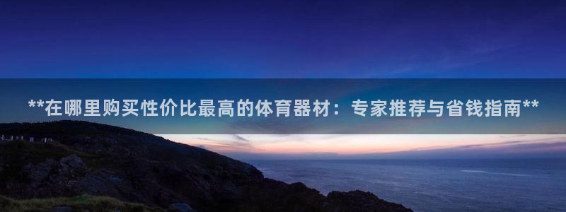 极悦平台注册和登录页面：**在哪里购买性价比最高的体
