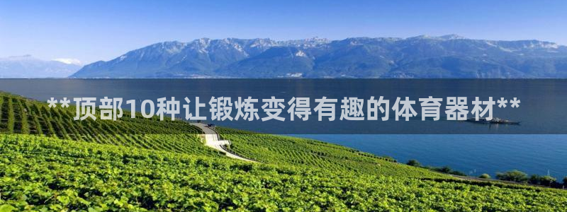 极悦娱乐代理怎么样知乎：**顶部10种让锻炼变得有趣