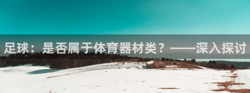 极悦官网入口登录：足球：是否属于体育器材类？——深入