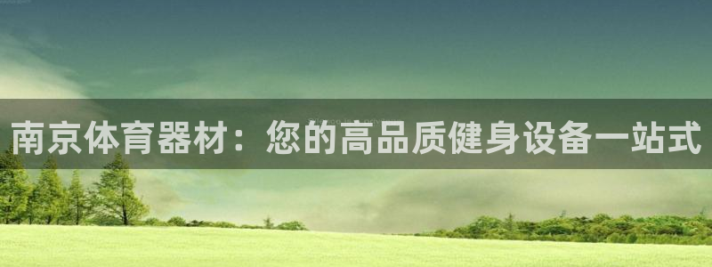 极悦平台官方网站入口下载：南京体育器材：您的高品质健