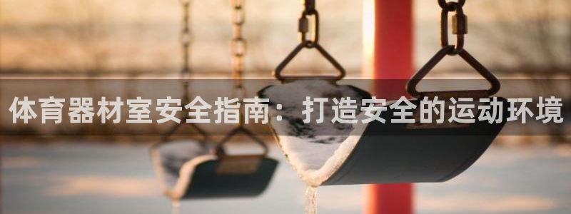 极悦官网下载最新版本更新内容视频：体育器材室安全指南