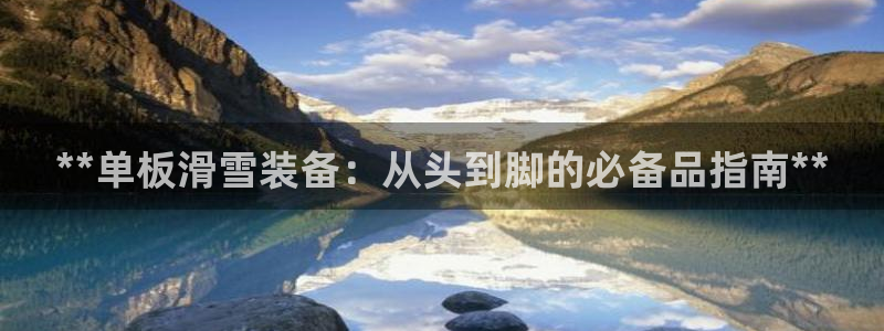 极悦生活家是什么平台的软件：**单板滑雪装备：从头到