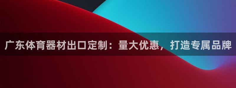 极悦平台用户评价与反馈在哪里：广东体育器材出口定制：