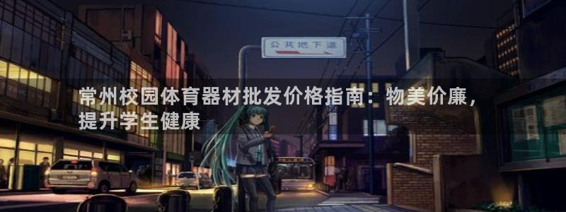 极悦平台官网入口网址：常州校园体育器材批发价格指南：