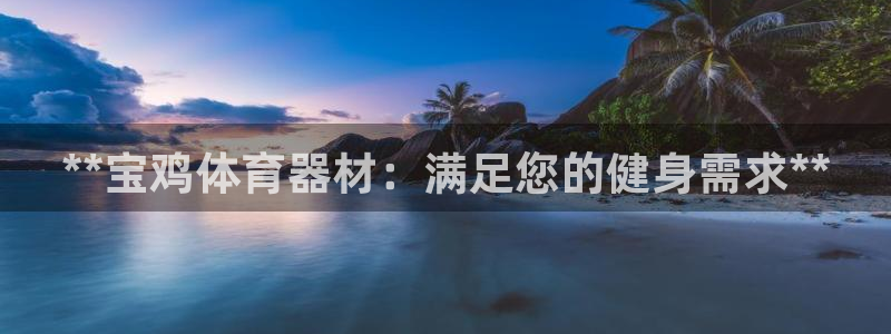 极悦平台安全吗可信吗：**宝鸡体育器材：满足您的健身