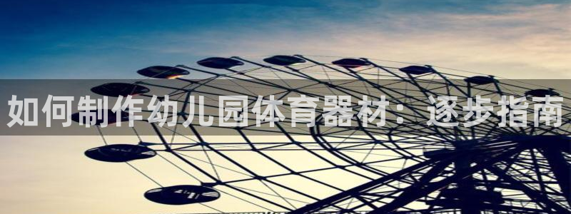 极悦平台注册申请流程详解视频：如何制作幼儿园体育器材