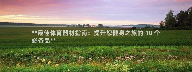 极悦娱乐负责人电话：**最佳体育器材指南：提升您健身