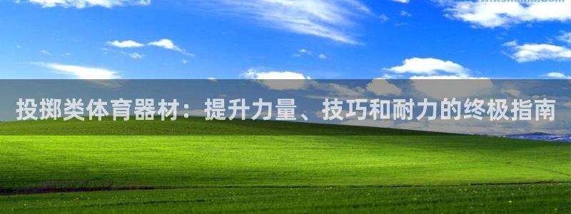 极悦平台股东：投掷类体育器材：提升力量、技巧和耐力的