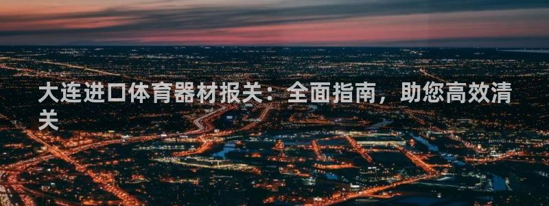 极悦平台平台注册方法与步骤图：大连进口体育器材报关：