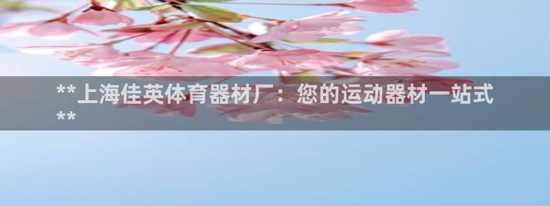极悦平台是正规平台吗知乎：**上海佳英体育器材厂：您