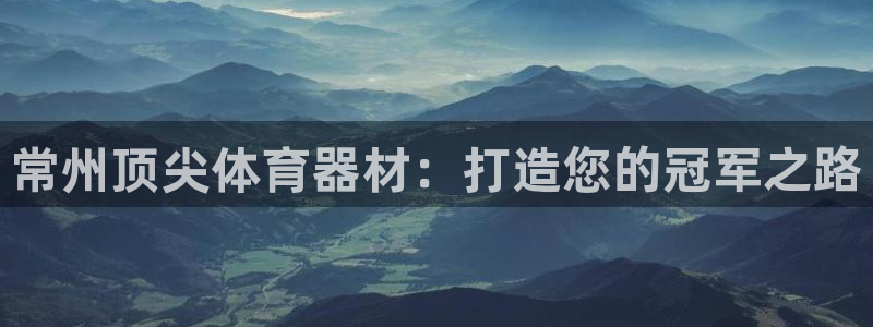 极悦平台与网易合作详情在哪：常州顶尖体育器材：打造您