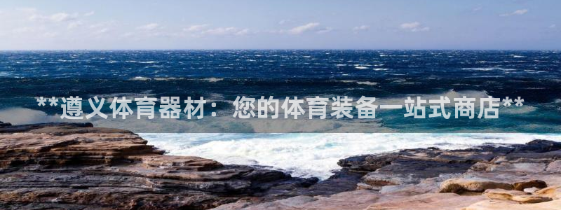 极悦平台注册官网下载：**遵义体育器材：您的体育装备