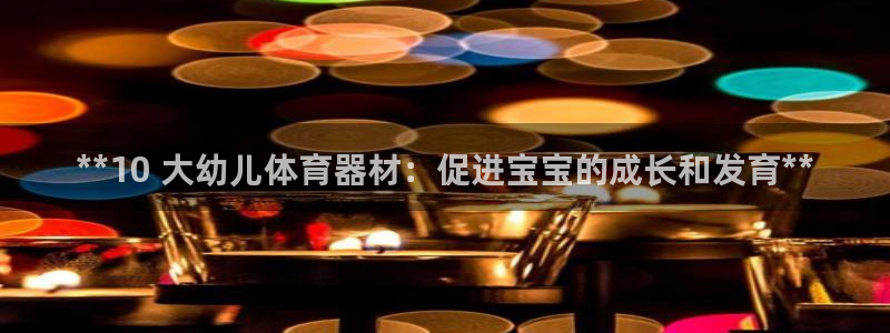 极悦娱乐官网下载：**10 大幼儿体育器材：促进宝宝
