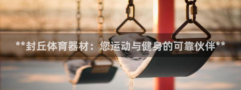 极悦平台注册资金多少钱：**封丘体育器材：您运动与健