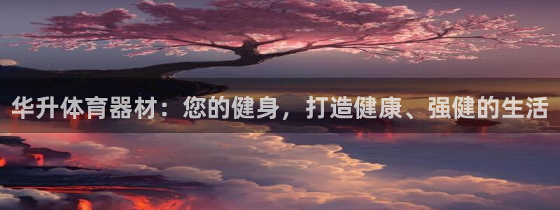 极悦平台网址皮皮虾下载：华升体育器材：您的健身，打造