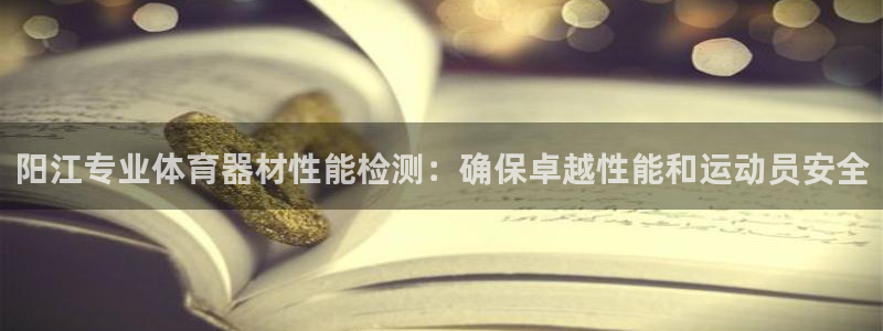 极悦平台布7O777：阳江专业体育器材性能检测：确保