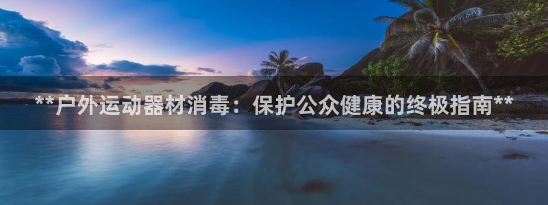 极悦平台官网登录：**户外运动器材消毒：保护公众健康