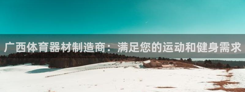 极悦官网登录入口网址：广西体育器材制造商：满足您的运