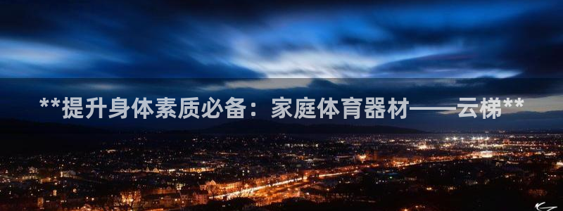 极悦平台代理怎么样：**提升身体素质必备：家庭体育器