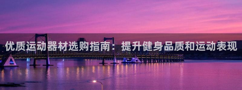 极悦平台注册用户名格式：优质运动器材选购指南：提升健
