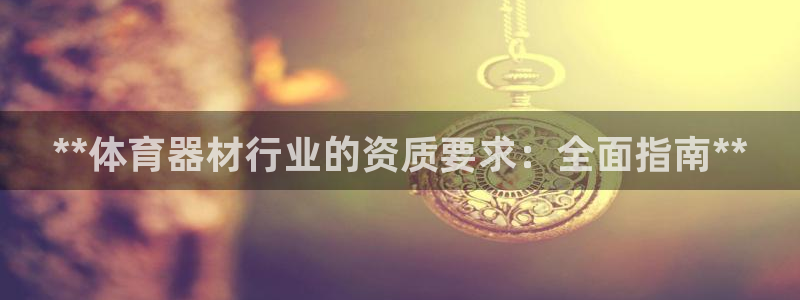 极悦平台使用教程图解：**体育器材行业的资质要求：全