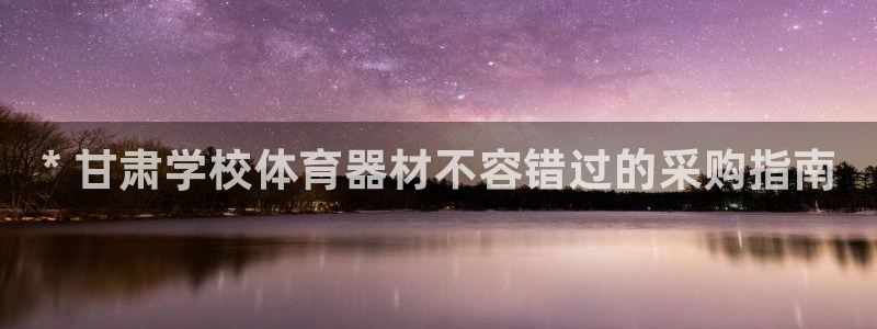 极悦平台官方网站入口链接下载：* 甘肃学校体育器材不