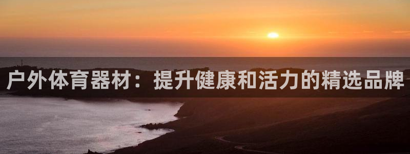 极悦平台官网登录入口下载：户外体育器材：提升健康和活