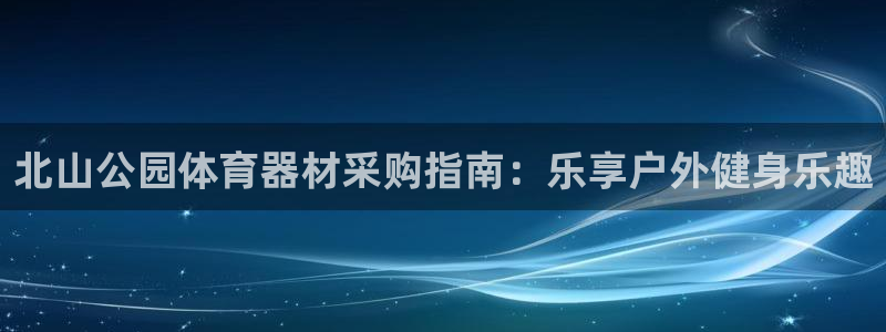 极悦牙膏怎么样知乎：北山公园体育器材采购指南：乐享户
