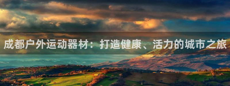 极悦平台官网登录入口网址是多少：成都户外运动器材：打