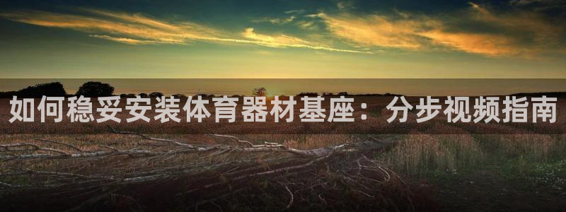 极悦娱乐官网入口网址：如何稳妥安装体育器材基座：分步