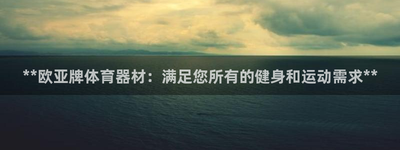 极悦官方网站app下载安卓：**欧亚牌体育器材：满足
