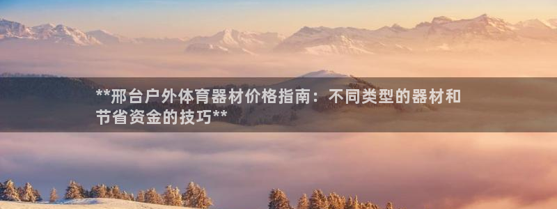 极悦平台看7O777：**邢台户外体育器材价格指南：
