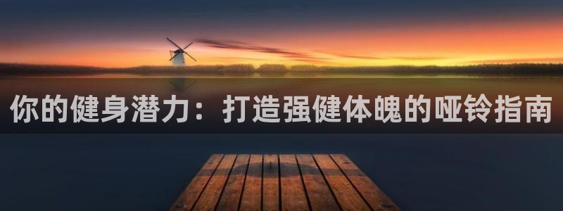 极悦平台客服团队：你的健身潜力：打造强健体魄的哑铃指