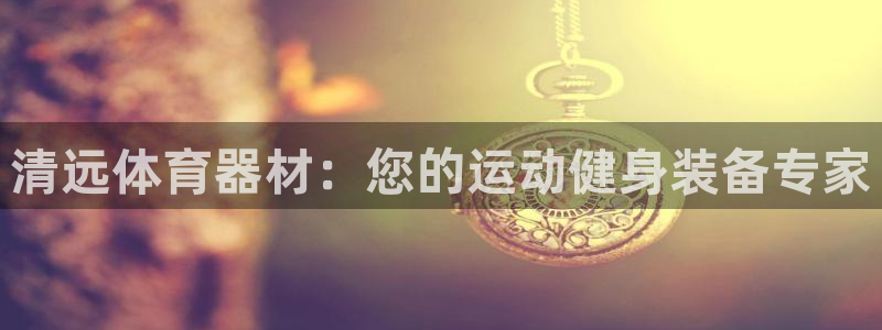 极悦娱乐代理怎么样：清远体育器材：您的运动健身装备专