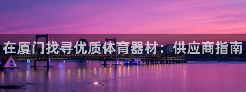 极悦平台官方网站入口：在厦门找寻优质体育器材：供应商