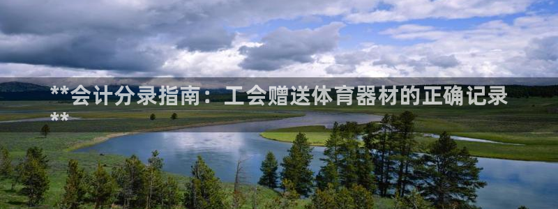 极悦平台注册官网入口：**会计分录指南：工会赠送体育器材的正