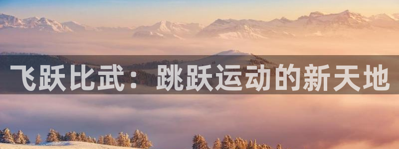 极悦平台登录不进去怎么回事呢：飞跃比武：跳跃运动的新