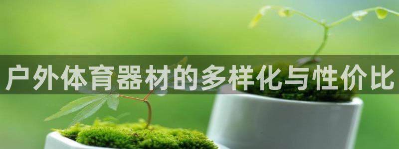 极悦娱乐负责人怎么样：户外体育器材的多样化与性价比