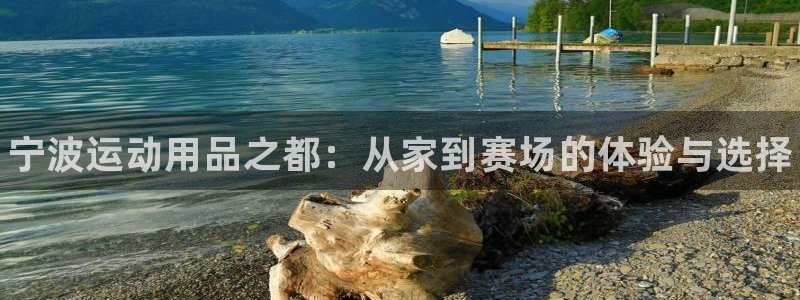 极悦平台注册登录失败：宁波运动用品之都：从家到赛场的体验与选